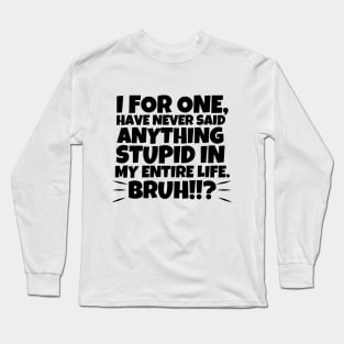 I for one, have never said anything stupid in my entire life. Bruh!!!? Long Sleeve T-Shirt